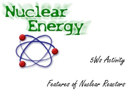 5Ws Activity Features of Nuclear Reactors. The nuclear reactor Control rods Moderator and coolant (water) Steel vessel Fuel pins Pump Concrete shield.