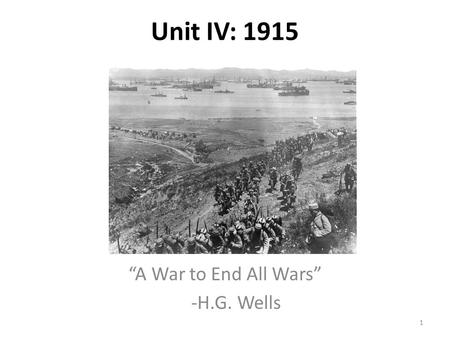 Unit IV: 1915 “A War to End All Wars” -H.G. Wells 1.