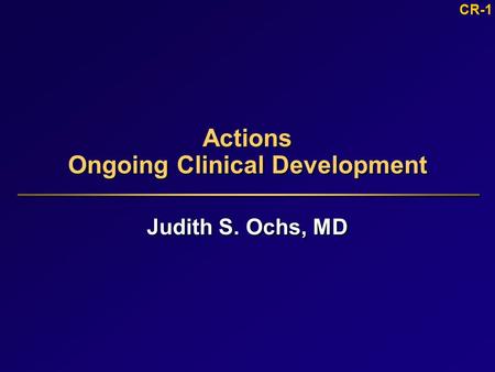 CR-1 Actions Ongoing Clinical Development Judith S. Ochs, MD.