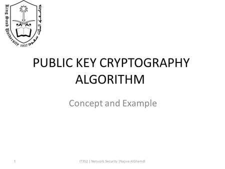 PUBLIC KEY CRYPTOGRAPHY ALGORITHM Concept and Example 1IT352 | Network Security |Najwa AlGhamdi.