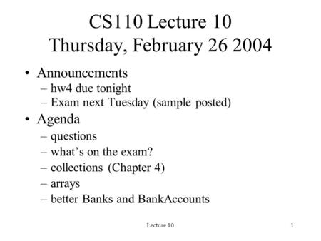 Lecture 101 CS110 Lecture 10 Thursday, February 26 2004 Announcements –hw4 due tonight –Exam next Tuesday (sample posted) Agenda –questions –what’s on.