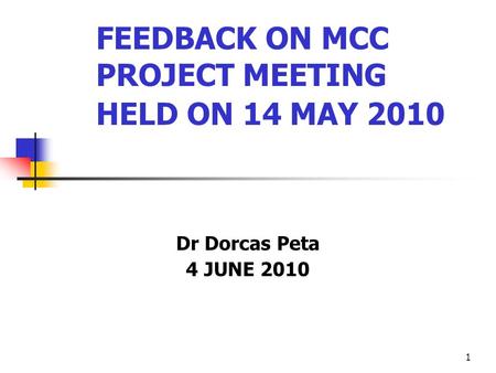 1 FEEDBACK ON MCC PROJECT MEETING HELD ON 14 MAY 2010 Dr Dorcas Peta 4 JUNE 2010.