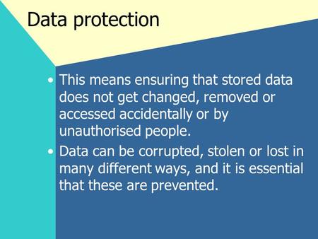 Data protection This means ensuring that stored data does not get changed, removed or accessed accidentally or by unauthorised people. Data can be corrupted,