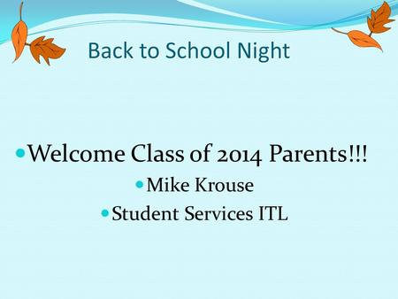Back to School Night Welcome Class of 2014 Parents!!! Mike Krouse Student Services ITL.