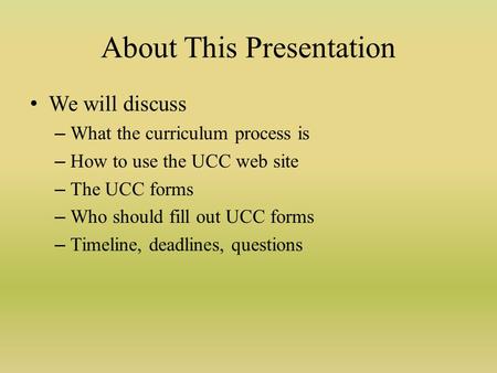 About This Presentation We will discuss – What the curriculum process is – How to use the UCC web site – The UCC forms – Who should fill out UCC forms.
