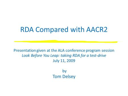 RDA Compared with AACR2 Presentation given at the ALA conference program session Look Before You Leap: taking RDA for a test-drive July 11, 2009 by Tom.