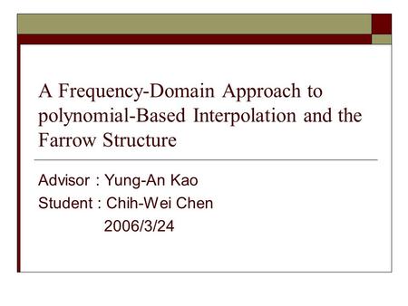 A Frequency-Domain Approach to polynomial-Based Interpolation and the Farrow Structure Advisor : Yung-An Kao Student : Chih-Wei Chen 2006/3/24.