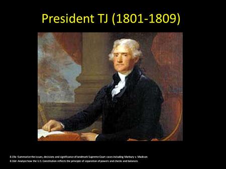 President TJ (1801-1809) 8.19a -Summarize the issues, decisions and significance of landmark Supreme Court cases including Marbury v. Madison 8.16d -Analyze.