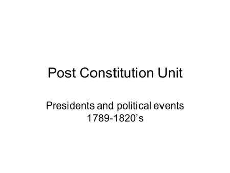 Post Constitution Unit Presidents and political events 1789-1820’s.