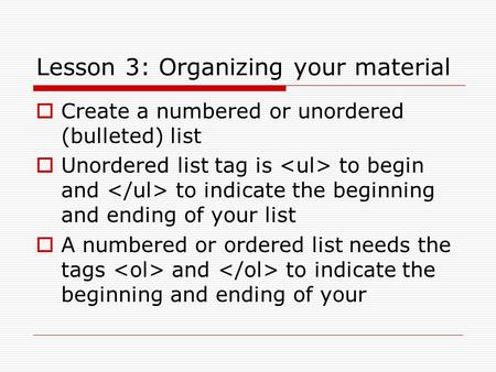 Lesson 3: Organizing your material  Create a numbered or unordered (bulleted) list  Unordered list tag is to begin and to indicate the beginning and.
