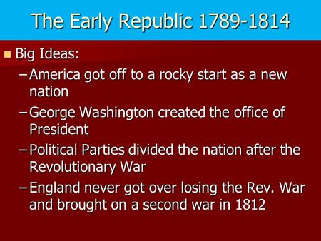 The Early Republic 1789-1814 Big Ideas: Big Ideas: –America got off to a rocky start as a new nation –George Washington created the office of President.