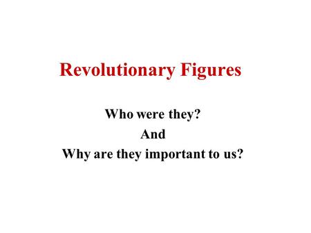 Revolutionary Figures Who were they? And Why are they important to us?