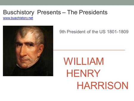WILLIAM HENRY HARRISON 9th President of the US 1801-1809 Buschistory Presents – The Presidents www.buschistory.net.