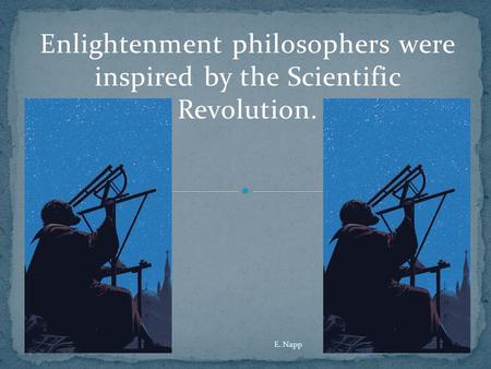 Enlightenment philosophers were inspired by the Scientific Revolution. E. Napp.