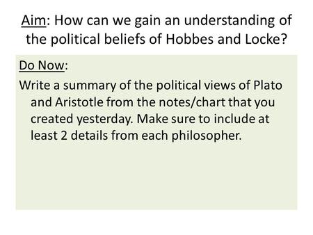Aim: How can we gain an understanding of the political beliefs of Hobbes and Locke? Do Now: Write a summary of the political views of Plato and Aristotle.