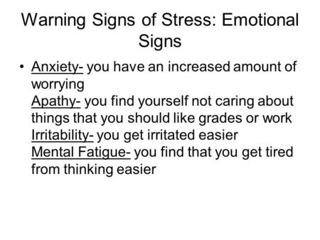 Warning Signs of Stress: Emotional Signs Anxiety- you have an increased amount of worrying Apathy- you find yourself not caring about things that you should.