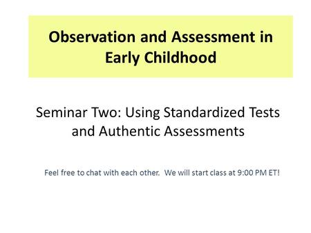Observation and Assessment in Early Childhood Feel free to chat with each other. We will start class at 9:00 PM ET! Seminar Two: Using Standardized Tests.