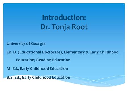 Introduction: Dr. Tonja Root University of Georgia Ed. D. (Educational Doctorate), Elementary & Early Childhood Education; Reading Education M. Ed., Early.