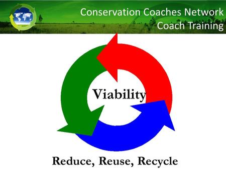 Viability Reduce, Reuse, Recycle Conservation Coaches Network Coach Training.