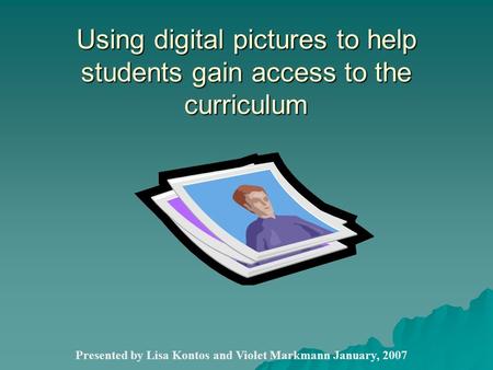 Using digital pictures to help students gain access to the curriculum Presented by Lisa Kontos and Violet Markmann January, 2007.