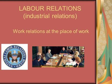 LABOUR RELATIONS (industrial relations) Work relations at the place of work.