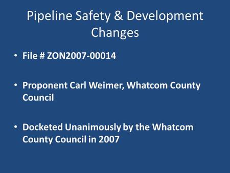Pipeline Safety & Development Changes File # ZON2007-00014 Proponent Carl Weimer, Whatcom County Council Docketed Unanimously by the Whatcom County Council.