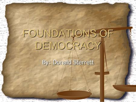 FOUNDATIONS OF DEMOCRACY By: Donald Sterrett. We Have it Good There are a lot of great things that we have in our society that we take for granted. There.