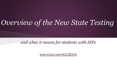 Overview of the New State Testing and what it means for students with IEPs www.tinyurl.com/NCCSE318.