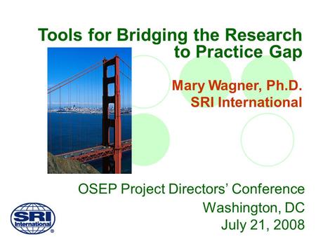 OSEP Project Directors’ Conference Washington, DC July 21, 2008 Tools for Bridging the Research to Practice Gap Mary Wagner, Ph.D. SRI International.