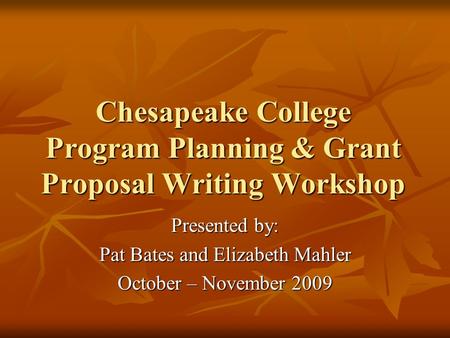 Chesapeake College Program Planning & Grant Proposal Writing Workshop Presented by: Pat Bates and Elizabeth Mahler October – November 2009.