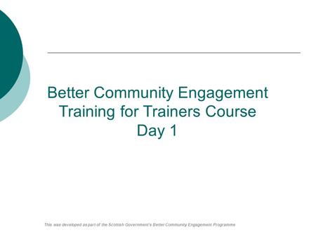 Better Community Engagement Training for Trainers Course Day 1 This was developed as part of the Scottish Government’s Better Community Engagement Programme.