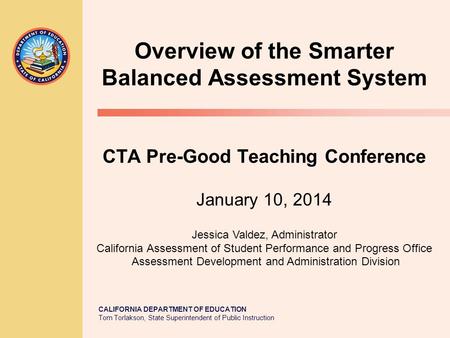 CALIFORNIA DEPARTMENT OF EDUCATION Tom Torlakson, State Superintendent of Public Instruction Overview of the Smarter Balanced Assessment System CTA Pre-Good.