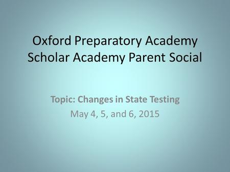 Oxford Preparatory Academy Scholar Academy Parent Social Topic: Changes in State Testing May 4, 5, and 6, 2015.
