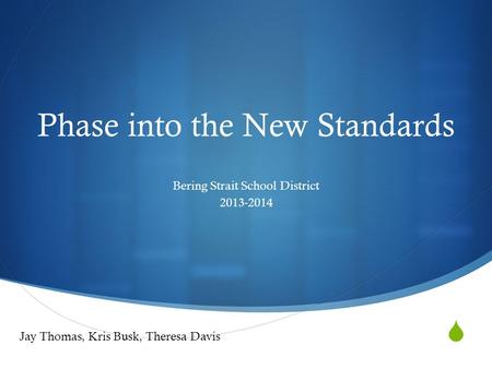  Phase into the New Standards Bering Strait School District 2013-2014 Jay Thomas, Kris Busk, Theresa Davis.
