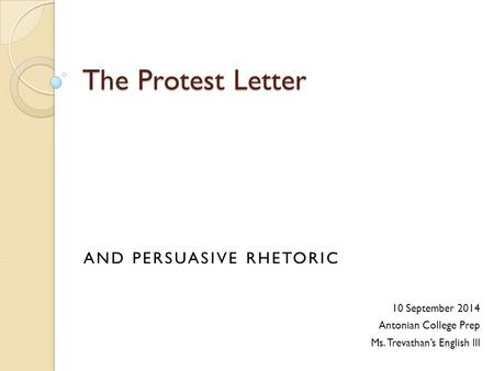 The Protest Letter 10 September 2014 Antonian College Prep Ms. Trevathan’s English III AND PERSUASIVE RHETORIC.