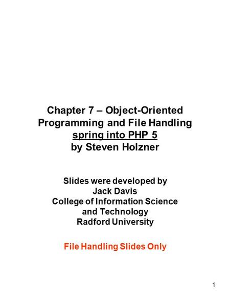 1 Chapter 7 – Object-Oriented Programming and File Handling spring into PHP 5 by Steven Holzner Slides were developed by Jack Davis College of Information.