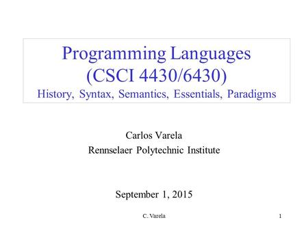 C. Varela1 Programming Languages (CSCI 4430/6430) History, Syntax, Semantics, Essentials, Paradigms Carlos Varela Rennselaer Polytechnic Institute September.