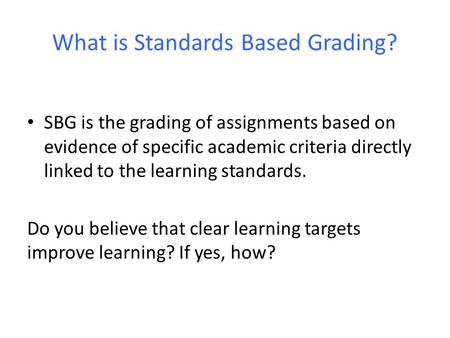 What is Standards Based Grading? SBG is the grading of assignments based on evidence of specific academic criteria directly linked to the learning standards.