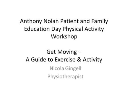Anthony Nolan Patient and Family Education Day Physical Activity Workshop Get Moving – A Guide to Exercise & Activity Nicola Gingell Physiotherapist.