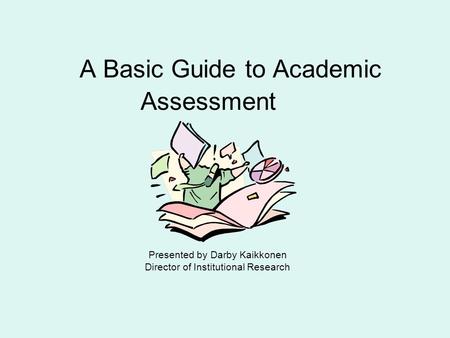 A Basic Guide to Academic Assessment Presented by Darby Kaikkonen Director of Institutional Research.