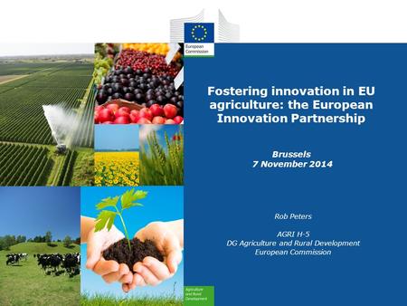 Fostering innovation in EU agriculture: the European Innovation Partnership Brussels 7 November 2014 Rob Peters AGRI H-5 DG Agriculture and Rural Development.