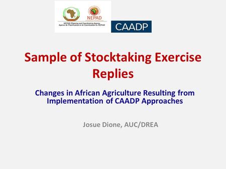 Sample of Stocktaking Exercise Replies Changes in African Agriculture Resulting from Implementation of CAADP Approaches Josue Dione, AUC/DREA.
