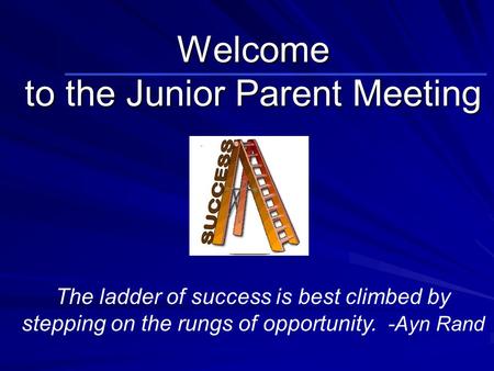 Welcome to the Junior Parent Meeting The ladder of success is best climbed by stepping on the rungs of opportunity. -Ayn Rand.