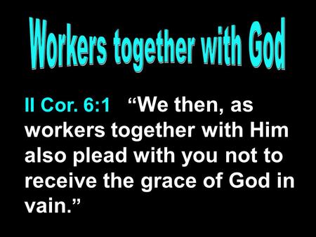 II Cor. 6:1 “ We then, as workers together with Him also plead with you not to receive the grace of God in vain.”