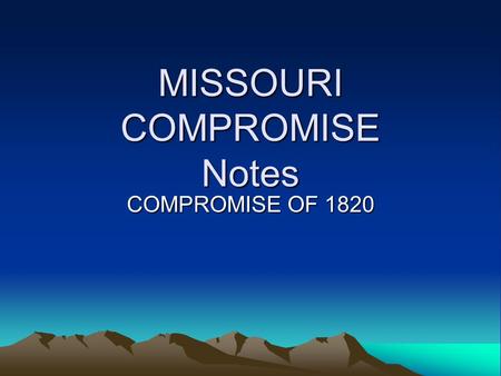 MISSOURI COMPROMISE Notes COMPROMISE OF 1820. MISSOURI COMPROMISE 1818 ILLINOIS-Enters Union as a Free State Problem: 11 Free States 10 Slave States Southerners.