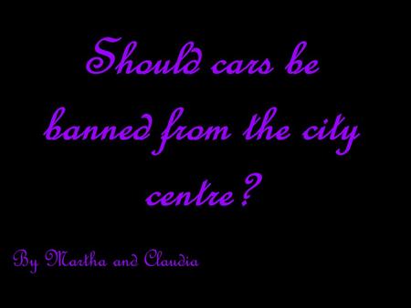 Should cars be banned from the city centre? By Martha and Claudia.