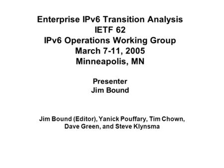 Enterprise IPv6 Transition Analysis IETF 62 IPv6 Operations Working Group March 7-11, 2005 Minneapolis, MN Presenter Jim Bound Jim Bound (Editor), Yanick.