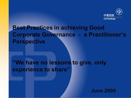 0 Best Practices in achieving Good Corporate Governance - a Practitioner’s Perspective “We have no lessons to give, only experience to share” June 2005.