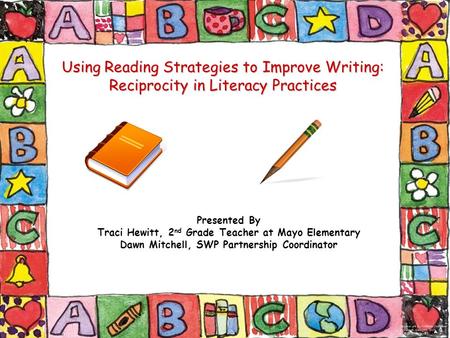 Using Reading Strategies to Improve Writing: Reciprocity in Literacy Practices Presented By Traci Hewitt, 2 nd Grade Teacher at Mayo Elementary Dawn Mitchell,