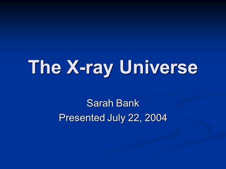 The X-ray Universe Sarah Bank Presented July 22, 2004.